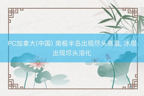 PC加拿大(中国) 南极半岛出现尽头高温, 冰层出现尽头溶化