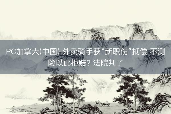 PC加拿大(中国) 外卖骑手获“新职伤”抵偿 不测险以此拒赔? 法院判了