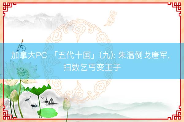 加拿大PC 「五代十国」(九): 朱温倒戈唐军， 扫数乞丐变王子
