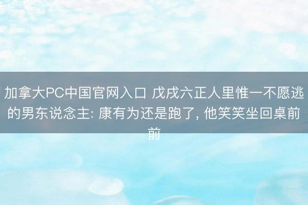 加拿大PC中国官网入口 戊戌六正人里惟一不愿逃的男东说念主: 康有为还是跑了， 他笑笑坐回桌前