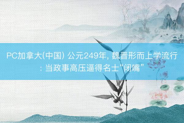 PC加拿大(中国) 公元249年， 魏晋形而上学流行: 当政事高压逼得名士“闭嘴”