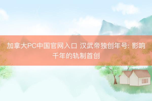 加拿大PC中国官网入口 汉武帝独创年号: 影响千年的轨制首创