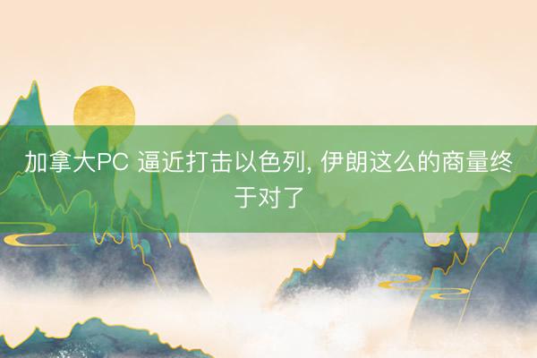 加拿大PC 逼近打击以色列， 伊朗这么的商量终于对了