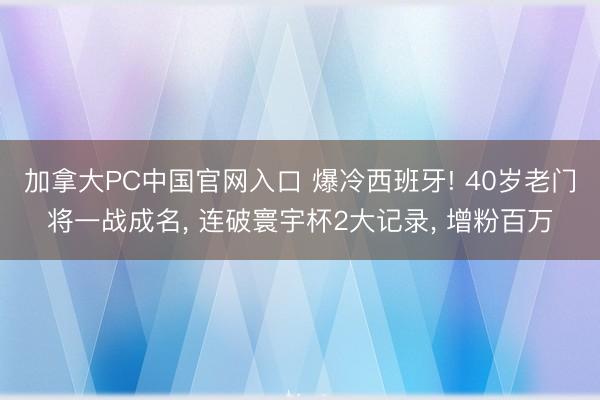 加拿大PC中国官网入口 爆冷西班牙! 40岁老门将一战成名， 连破寰宇杯2大记录， 增粉百万