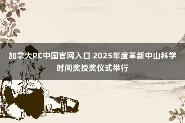 加拿大PC中国官网入口 2025年度革新中山科学时间奖授奖仪式举行
