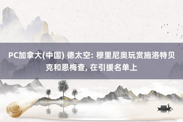 PC加拿大(中国) 德太空: 穆里尼奥玩赏施洛特贝克和恩梅查， 在引援名单上