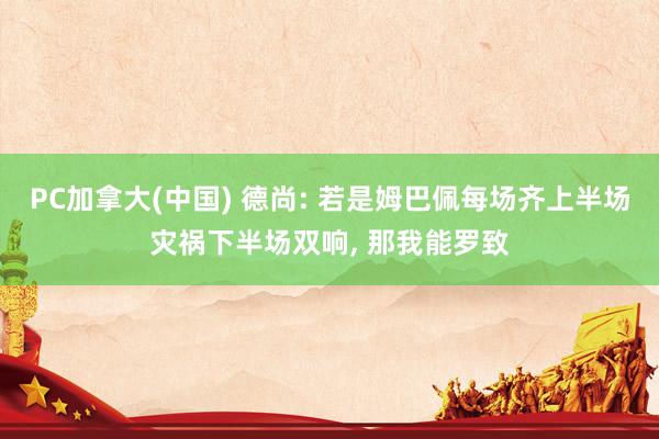 PC加拿大(中国) 德尚: 若是姆巴佩每场齐上半场灾祸下半场双响， 那我能罗致