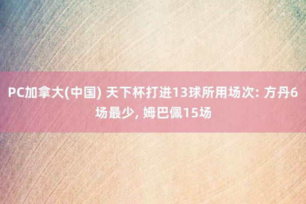 PC加拿大(中国) 天下杯打进13球所用场次: 方丹6场最少， 姆巴佩15场