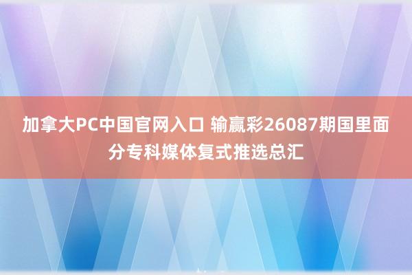 加拿大PC中国官网入口 输赢彩26087期国里面分专科媒体复式推选总汇