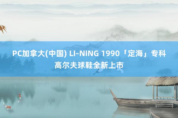 PC加拿大(中国) LI-NING 1990「定海」专科高尔夫球鞋全新上市
