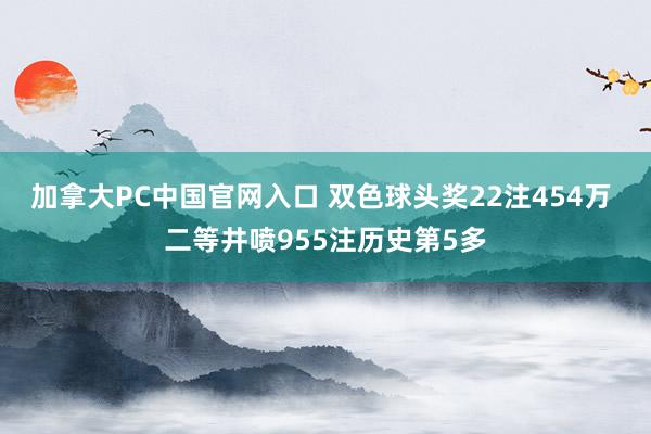 加拿大PC中国官网入口 双色球头奖22注454万 二等井喷955注历史第5多