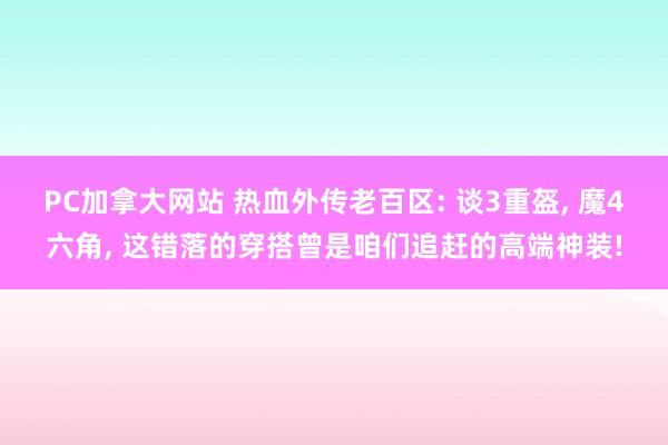 PC加拿大网站 热血外传老百区: 谈3重盔， 魔4六角， 这错落的穿搭曾是咱们追赶的高端神装!