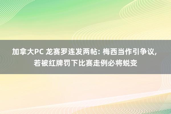 加拿大PC 龙赛罗连发两帖: 梅西当作引争议， 若被红牌罚下比赛走例必将蜕变
