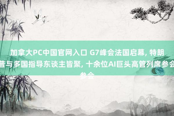 加拿大PC中国官网入口 G7峰会法国启幕, 特朗普与多国指导东谈主皆聚, 十余位AI巨头高管列席参会