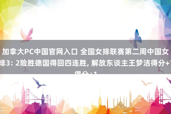 加拿大PC中国官网入口 全国女排联赛第二周中国女排3: 2险胜德国得回四连胜， 解放东谈主王梦洁得分+1