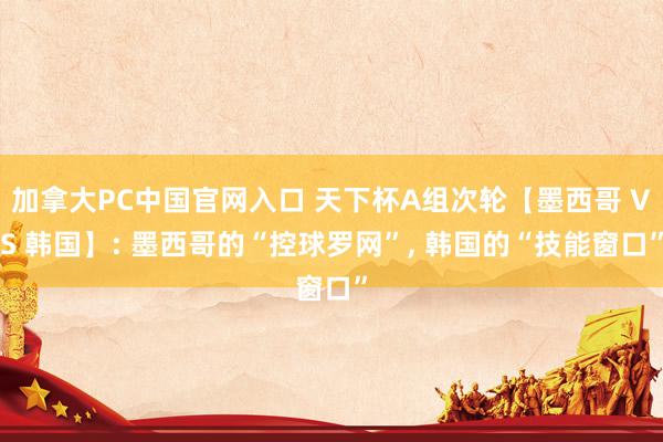 加拿大PC中国官网入口 天下杯A组次轮【墨西哥 VS 韩国】: 墨西哥的“控球罗网”， 韩国的“技能窗口”