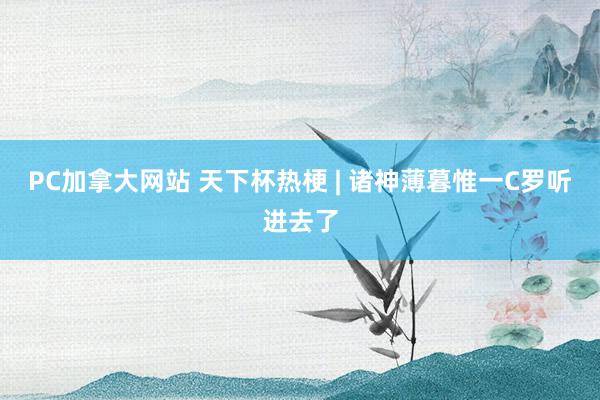 PC加拿大网站 天下杯热梗 | 诸神薄暮惟一C罗听进去了