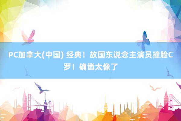 PC加拿大(中国) 经典！故国东说念主演员撞脸C罗！确凿太像了