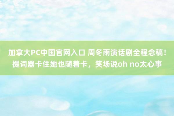 加拿大PC中国官网入口 周冬雨演话剧全程念稿！提词器卡住她也随着卡，笑场说oh no太心事