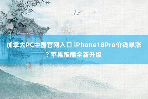 加拿大PC中国官网入口 iPhone18Pro价钱暴涨? 苹果酝酿全新升级