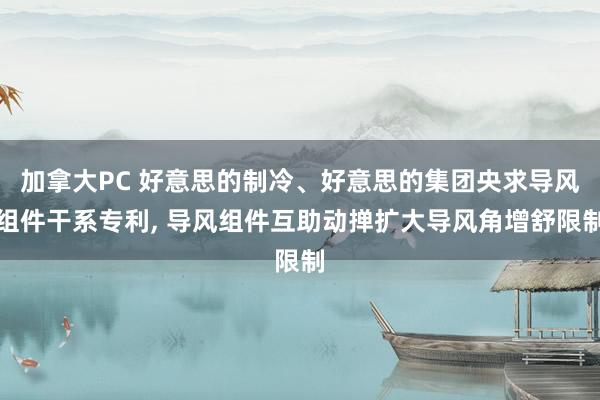 加拿大PC 好意思的制冷、好意思的集团央求导风组件干系专利， 导风组件互助动掸扩大导风角增舒限制