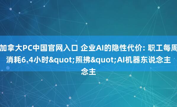 加拿大PC中国官网入口 企业AI的隐性代价: 职工每周消耗6.4小时"照拂"AI机器东说念主