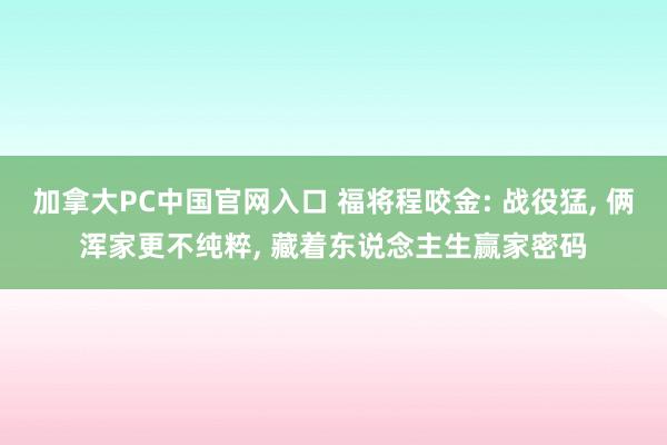加拿大PC中国官网入口 福将程咬金: 战役猛, 俩浑家更不纯粹, 藏着东说念主生赢家密码