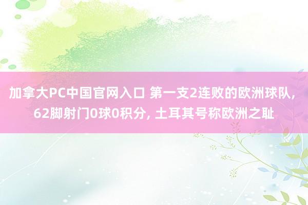 加拿大PC中国官网入口 第一支2连败的欧洲球队, 62脚射门0球0积分, 土耳其号称欧洲之耻
